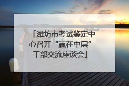 潍坊市考试鉴定中心召开“赢在中层”干部交流座谈会