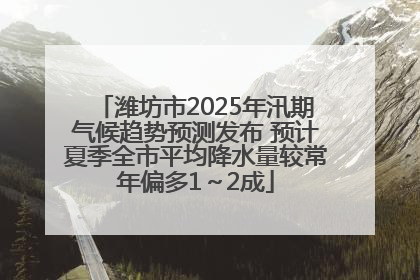 潍坊市2025年汛期气候趋势预测发布 预计夏季全市平均降水量较常年偏多1～2成