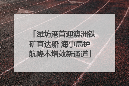 潍坊港首迎澳洲铁矿直达船 海事局护航降本增效新通道