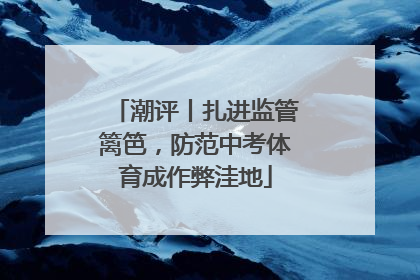 潮评丨扎进监管篱笆，防范中考体育成作弊洼地