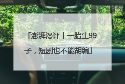 澎湃漫评丨一胎生99子，短剧也不能胡编