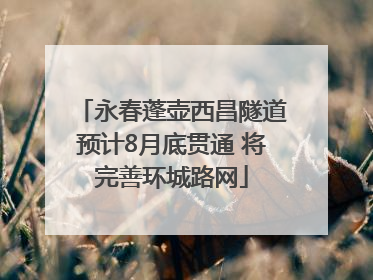 永春蓬壶西昌隧道预计8月底贯通 将完善环城路网