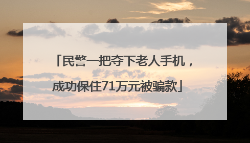 民警一把夺下老人手机，成功保住71万元被骗款