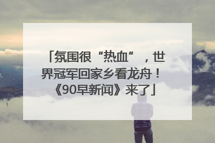 氛围很“热血”，世界冠军回家乡看龙舟！《90早新闻》来了