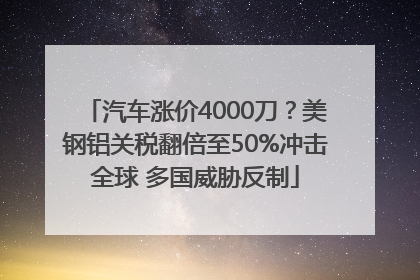 汽车涨价4000刀？美钢铝关税翻倍至50%冲击全球 多国威胁反制