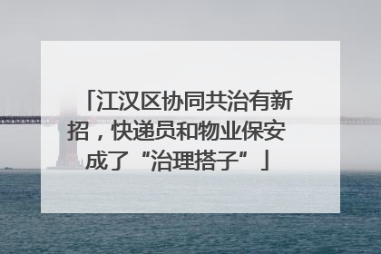 江汉区协同共治有新招，快递员和物业保安成了“治理搭子”
