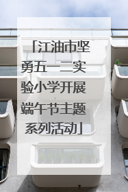 江油市坚勇五一二实验小学开展端午节主题系列活动