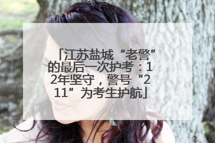 江苏盐城“老警”的最后一次护考：12年坚守，警号“211”为考生护航