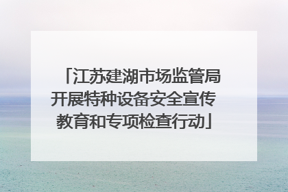 江苏建湖市场监管局开展特种设备安全宣传教育和专项检查行动