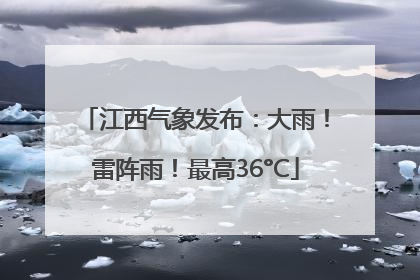 江西气象发布：大雨！雷阵雨！最高36°C