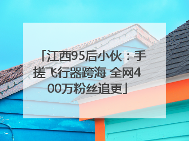 江西95后小伙：手搓飞行器跨海 全网400万粉丝追更