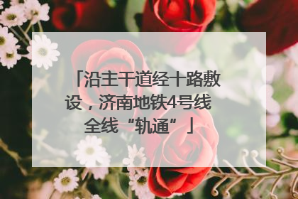 沿主干道经十路敷设，济南地铁4号线全线“轨通”