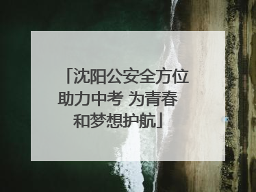 沈阳公安全方位助力中考 为青春和梦想护航