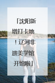 沈阳新增打卡地！辽河非遗美学馆开馆啦