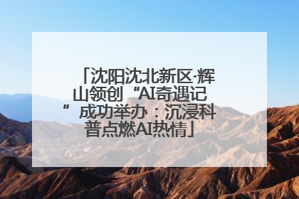 沈阳沈北新区·辉山领创“AI奇遇记”成功举办：沉浸科普点燃AI热情