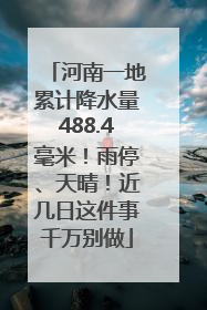 河南一地累计降水量488.4毫米！雨停、天晴！近几日这件事千万别做