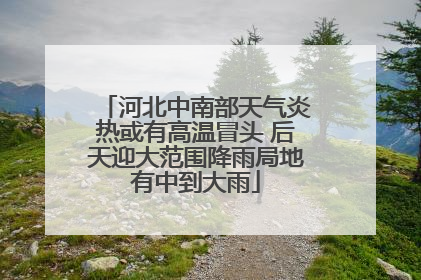 河北中南部天气炎热或有高温冒头 后天迎大范围降雨局地有中到大雨