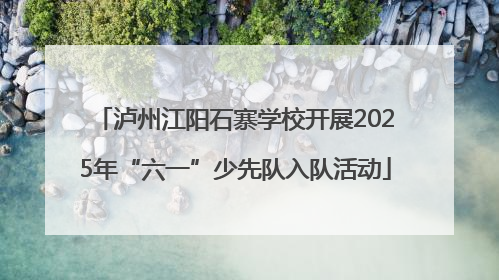 泸州江阳石寨学校开展2025年“六一”少先队入队活动