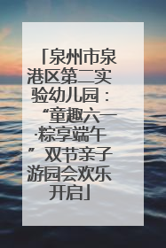 泉州市泉港区第二实验幼儿园：“童趣六一·粽享端午”双节亲子游园会欢乐开启