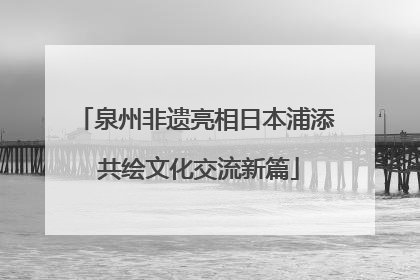 泉州非遗亮相日本浦添 共绘文化交流新篇
