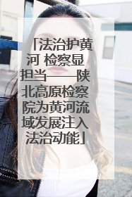 法治护黄河 检察显担当——陕北高原检察院为黄河流域发展注入法治动能