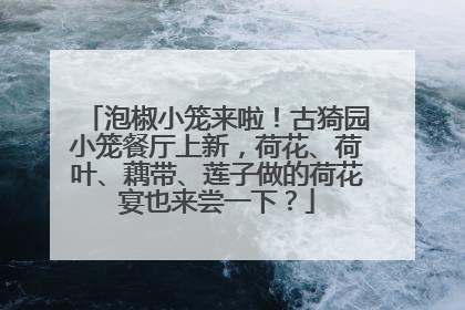 泡椒小笼来啦！古猗园小笼餐厅上新，荷花、荷叶、藕带、莲子做的荷花宴也来尝一下？