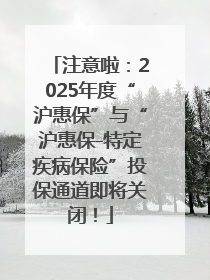 注意啦：2025年度“沪惠保”与“沪惠保-特定疾病保险”投保通道即将关闭！