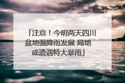 注意！今明两天四川盆地强降雨发展 局地或遭遇特大暴雨