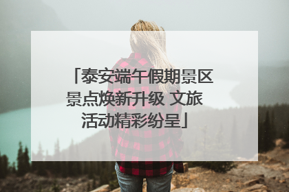 泰安端午假期景区景点焕新升级 文旅活动精彩纷呈