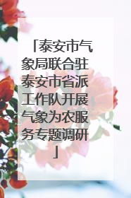 泰安市气象局联合驻泰安市省派工作队开展气象为农服务专题调研