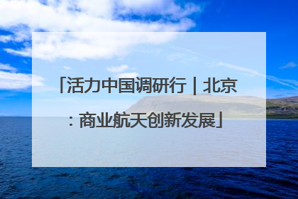 活力中国调研行｜北京：商业航天创新发展
