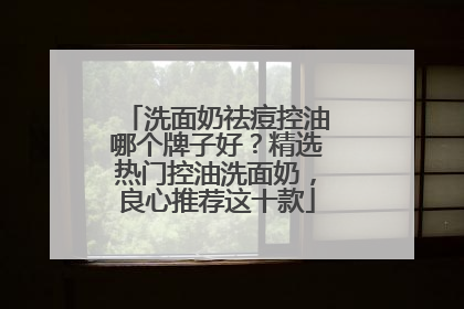 洗面奶祛痘控油哪个牌子好？精选热门控油洗面奶，良心推荐这十款