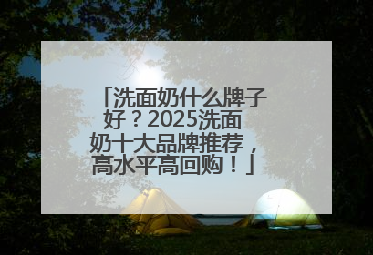 洗面奶什么牌子好？2025洗面奶十大品牌推荐，高水平高回购！