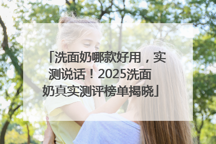洗面奶哪款好用，实测说话！2025洗面奶真实测评榜单揭晓