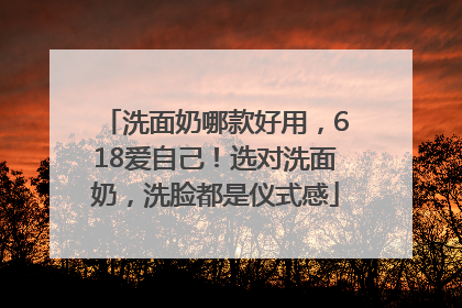 洗面奶哪款好用，618爱自己！选对洗面奶，洗脸都是仪式感