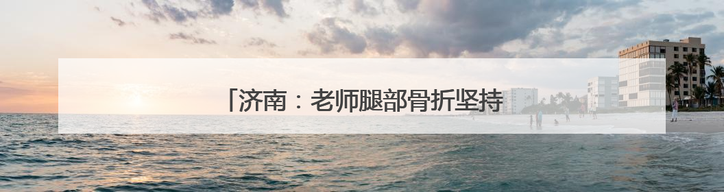 济南：老师腿部骨折坚持上课 “孩子们想我了”