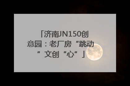 济南JN150创意园：老厂房“跳动”文创“心”
