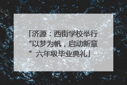 济源：西街学校举行“以梦为帆，启动新章”六年级毕业典礼