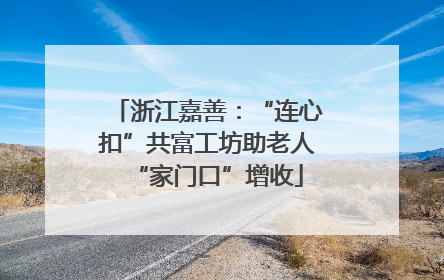 浙江嘉善：“连心扣”共富工坊助老人“家门口”增收