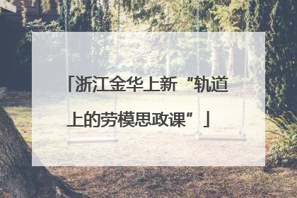 浙江金华上新“轨道上的劳模思政课”