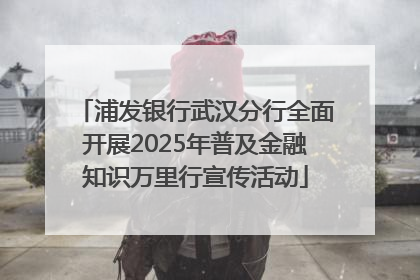 浦发银行武汉分行全面开展2025年普及金融知识万里行宣传活动