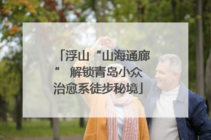 浮山“山海通廊” 解锁青岛小众治愈系徒步秘境