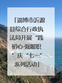 淄博市沂源县综合行政执法局开展“践初心·强履职”庆“七一”系列活动