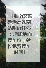 淮南交警整治高铁南站附近违停：增加地面停车位，延长免费停车时间