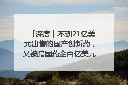 深度｜不到21亿美元出售的国产创新药，又被跨国药企百亿美元拿下，谁赚了？