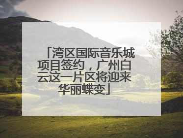 湾区国际音乐城项目签约，广州白云这一片区将迎来华丽蝶变