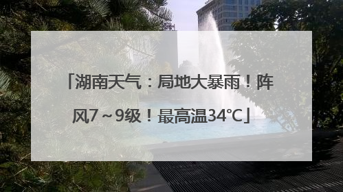 湖南天气：局地大暴雨！阵风7～9级！最高温34℃
