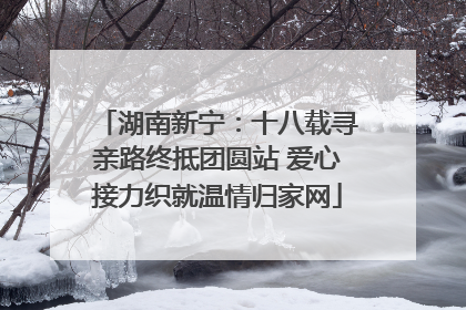 湖南新宁：十八载寻亲路终抵团圆站 爱心接力织就温情归家网