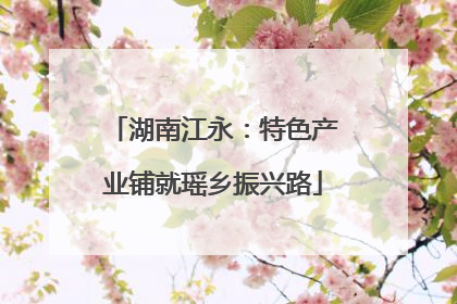 湖南江永：特色产业铺就瑶乡振兴路