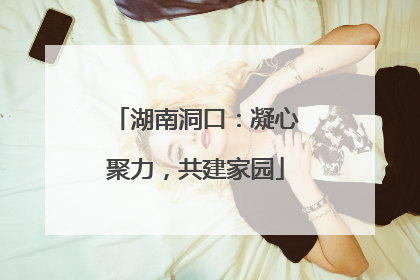 湖南洞口：凝心聚力，共建家园